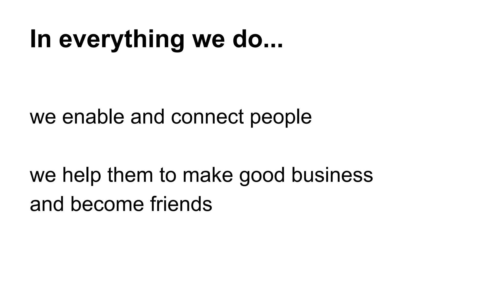 In everything we do... 
we enable and connect people 
we help them to make good business 
and become friends 
 