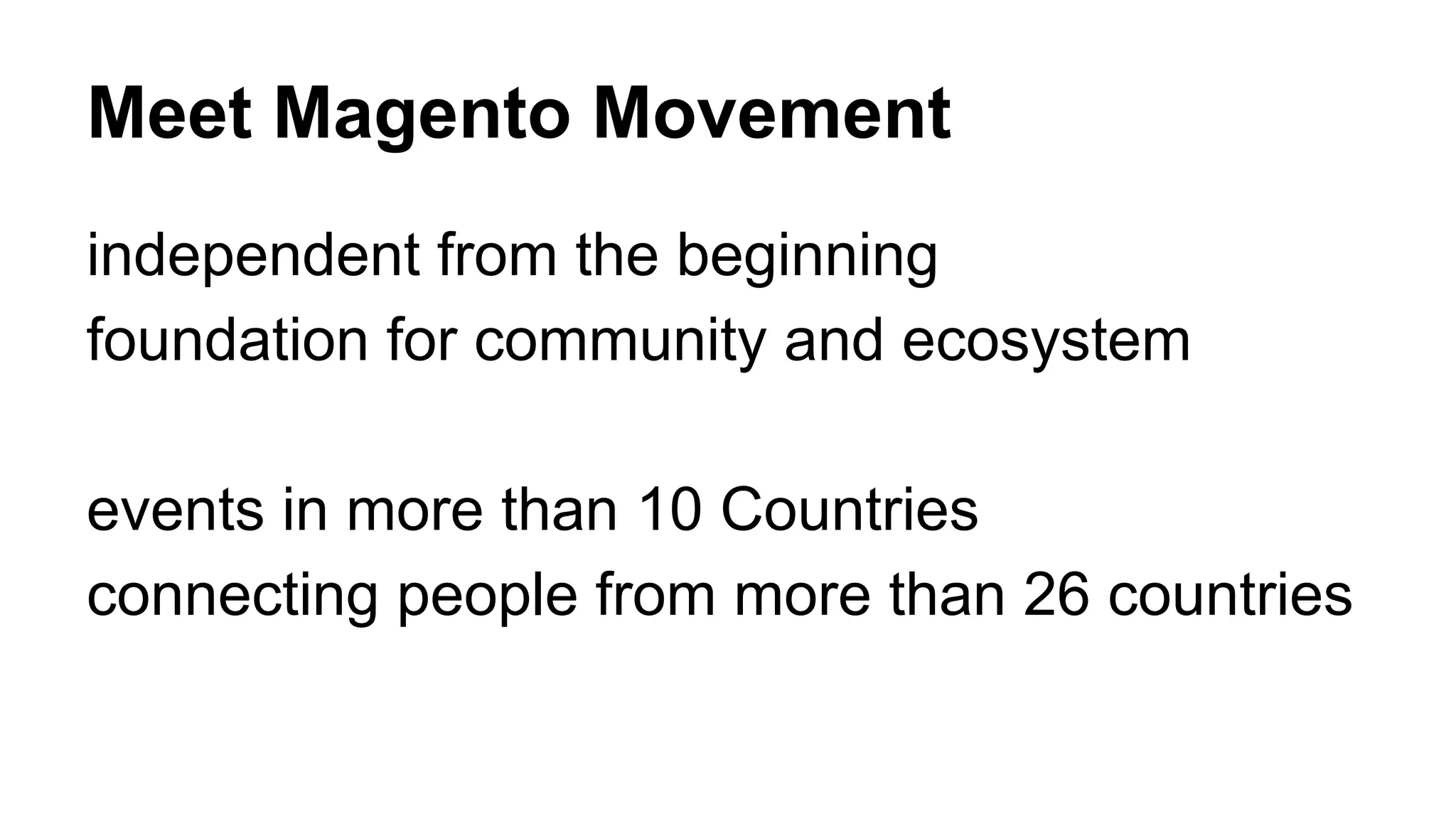 Meet Magento Movement 
independent from the beginning 
foundation for community and ecosystem 
events in more than 10 Countries 
connecting people from more than 26 countries 
 
