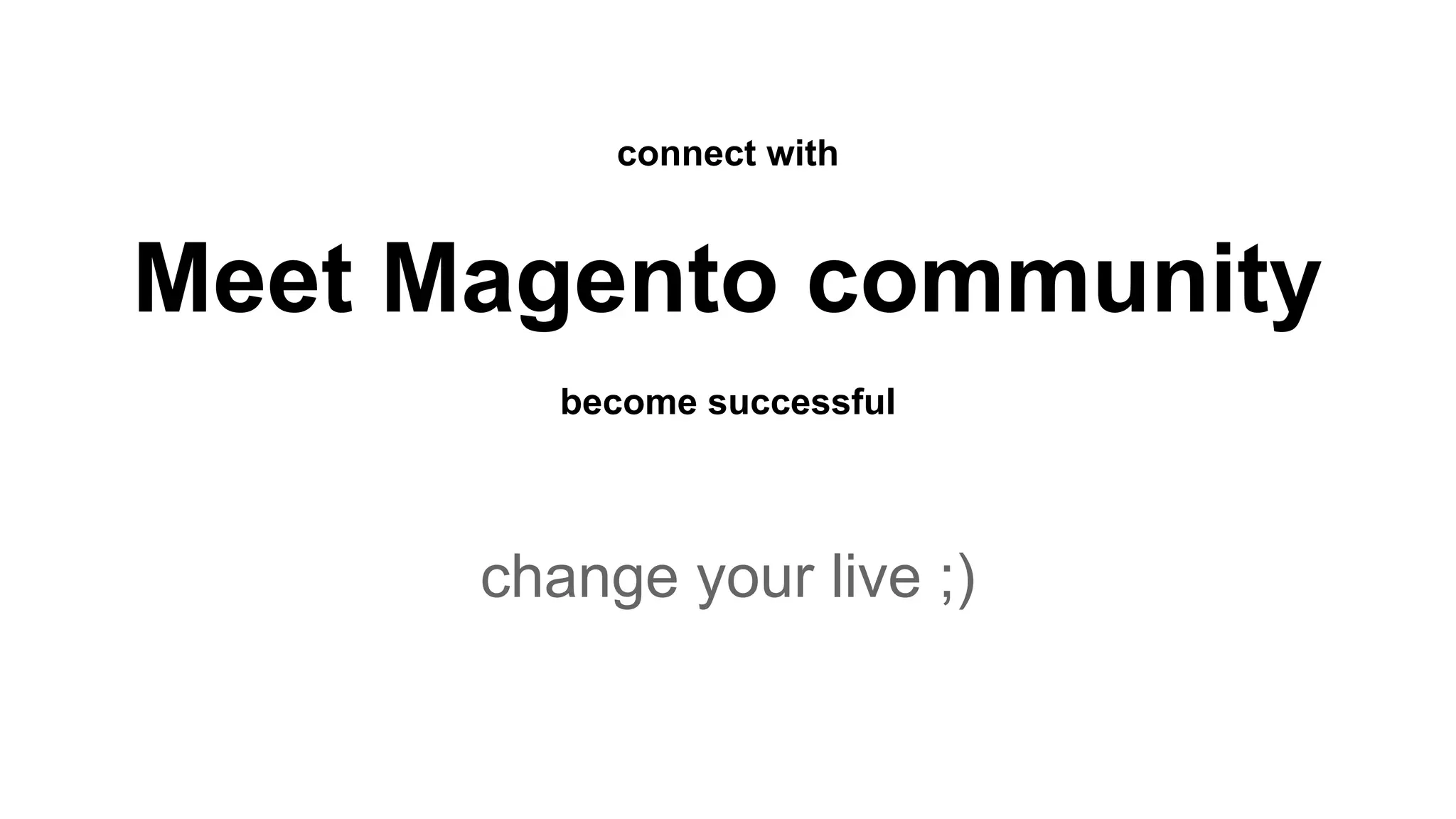 connect with 
Meet Magento community 
become successful 
change your live ;) 

