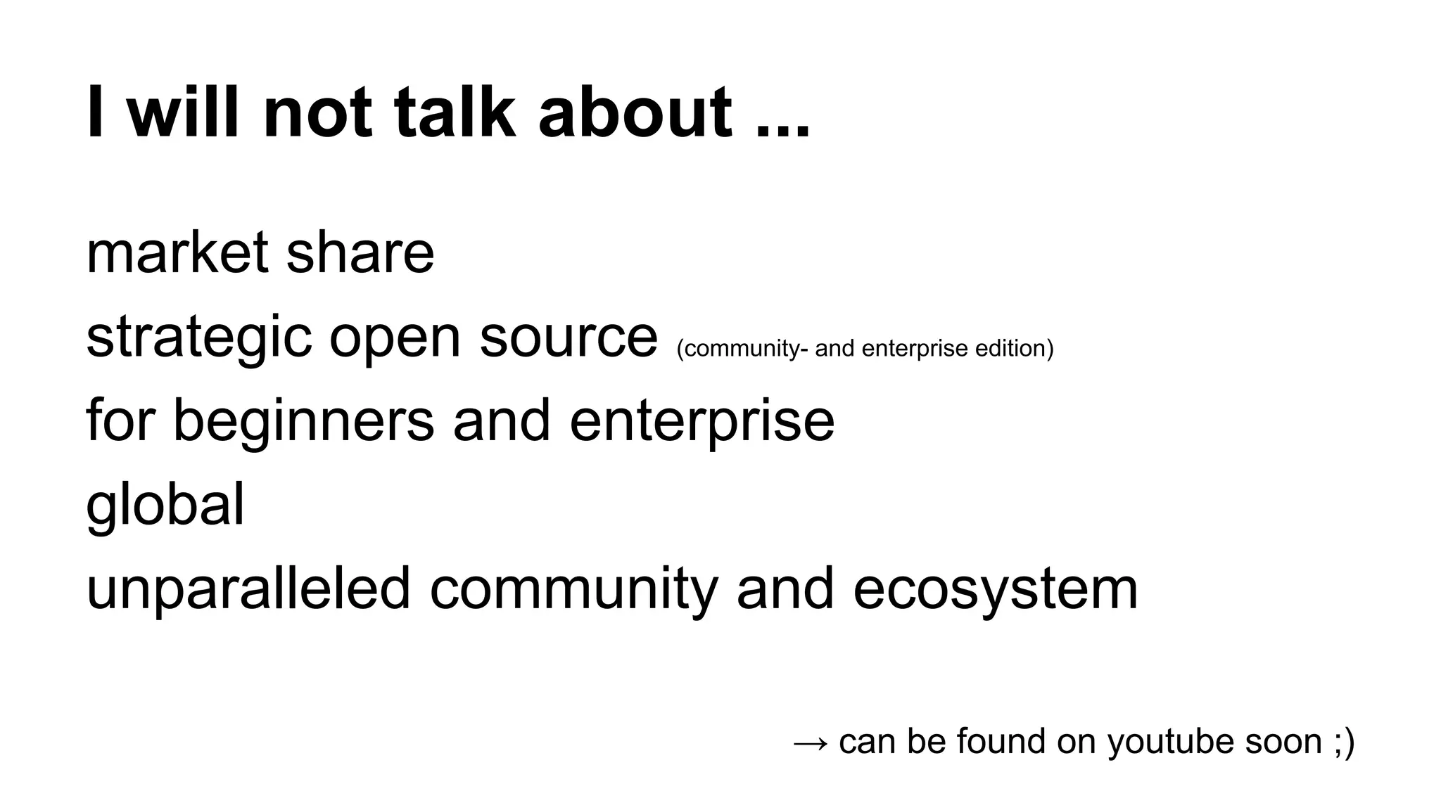I will not talk about ... 
market share 
strategic open source (community- and enterprise edition) 
for beginners and enterprise 
global 
unparalleled community and ecosystem 
→ can be found on youtube soon ;) 
 