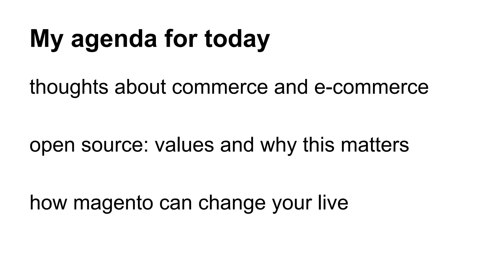 My agenda for today 
thoughts about commerce and e-commerce 
open source: values and why this matters 
how magento can change your live 
 