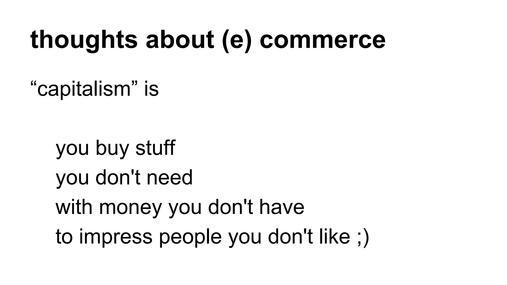 thoughts about (e) commerce 
“capitalism” is 
you buy stuff 
you don't need 
with money you don't have 
to impress people you don't like ;) 
 