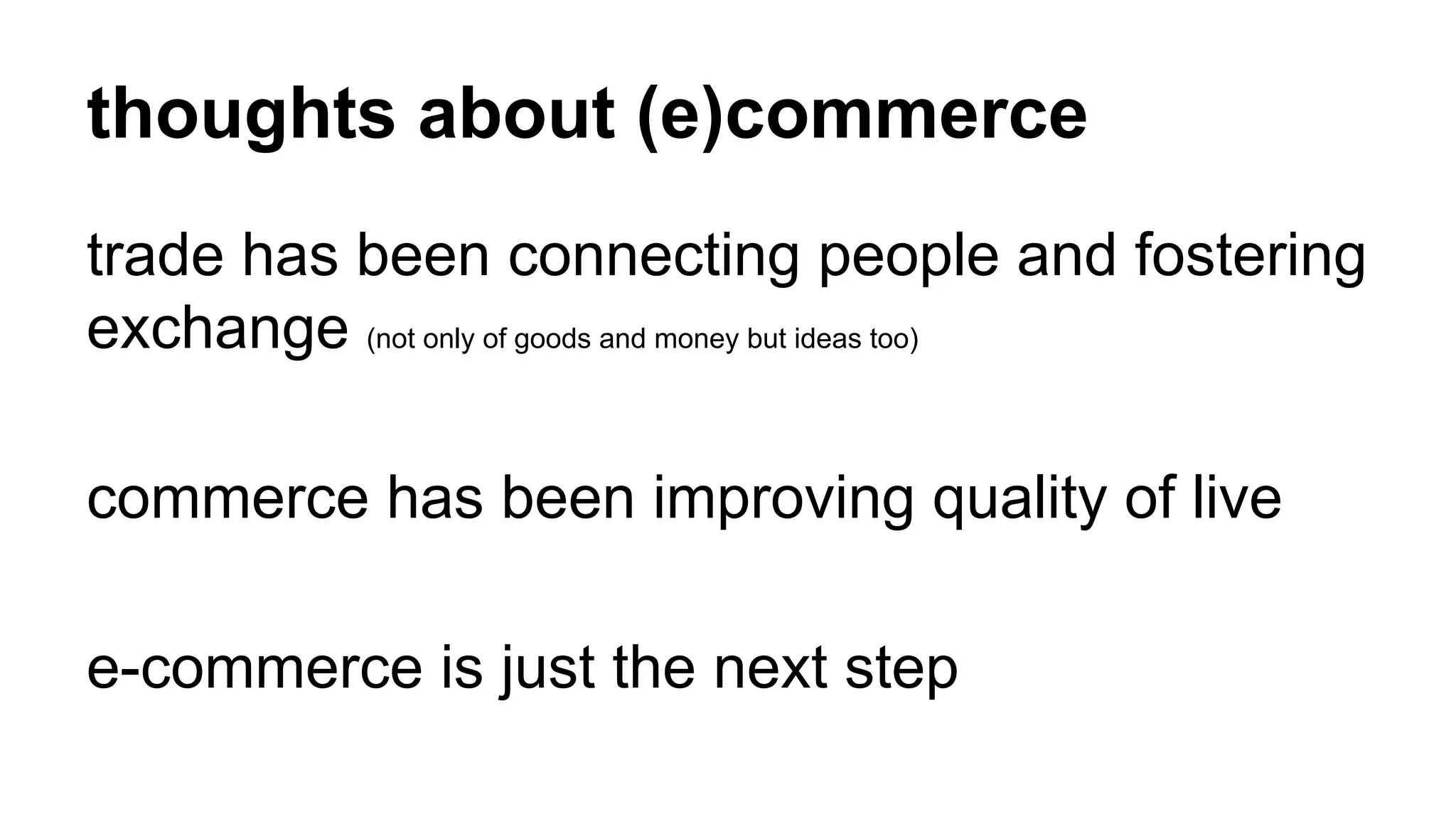 thoughts about (e)commerce 
trade has been connecting people and fostering 
exchange (not only of goods and money but ideas too) 
commerce has been improving quality of live 
e-commerce is just the next step 
 