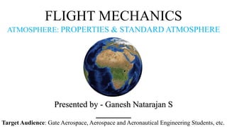 FLIGHT MECHANICS
ATMOSPHERE: PROPERTIES & STANDARD ATMOSPHERE
Presented by - Ganesh Natarajan S
Target Audience: Gate Aerospace, Aerospace and Aeronautical Engineering Students, etc.
 