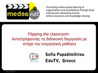 Promoting media-based learning to
organisations and practitioners through local
training and networking events,
online resources and knowledge sharing
Flipping the classroom:
Αντιστρέφοντας τη διδακτική διεργασία με
στόχο την ενεργητική μάθηση
30 June 2014 1
Sofia Papadimitriou
EduTV, Greece
 