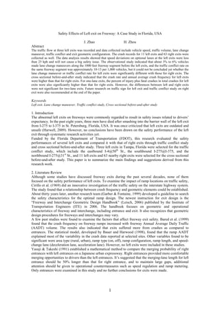1
Safety Effects of Left exit on Freeway: A Case Study in Florida, USA
J. Zhao H. Zhou
Abstract
The traffic flow at three left exits was recorded and data collected include vehicle speed, traffic volume, lane change
maneuver, traffic conflict and exit geometric configuration. The crash records for 11 left exits and 63 right exits were
collected as well. The data analysis results showed that speed deviations on optional lanes at the left exits were less
than 25 kph and will not cause a big safety issue. The observational study indicated that about 3% to 6% vehicles
made lane change maneuvers along the 1000 feet freeway segment before the left exits, and the traffic conflict rate on
the same freeway segment was approximately 10-13 per 1,000 vehicles, but it could not be concluded yet whether the
lane change maneuver or traffic conflict rate for left exits were significantly different with those for right exits. The
cross sectional before-and-after study indicated that the crash rate and annual average crash frequency for left exits
were higher than that for right exits. For one-lane exits, the percent of injury plus fatal crashes in total crashes for left
exits were also significantly higher than that for right exits. However, the differences between left and right exits
were not significant for two-lane exits. Future research on traffic sign for left exit and traffic conflict study on right
exit were also recommended at the end of the paper.
Keywords
Left exit, Lane change maneuver, Traffic conflict study, Cross sectional before-and-after study
1. Introduction
The abnormal left exits on freeways were commonly regarded to result in safety issues related to drivers’
expectancy. In the past eight years, three men have died after smashing into the barrier wall of the left exit
from I-275 to I-375 in St. Petersburg, Florida, USA. It was once criticized that left exits are outdated and
unsafe (Harwell, 2009). However, no conclusions have been drawn on the safety performance of the left
exit through systematic research activities yet.
Funded by the Florida Department of Transportation (FDOT), this research evaluated the safety
performances of several left exits and compared it with that of right exits through traffic conflict study
and cross sectional before-and-after study. Three left exits in Tampa, Florida were selected for the traffic
conflict study, which include the eastbound I-4@50th
St., the southbound I-275@I-375, and the
northbound I-275@31st
St., and 11 left exits and 63 nearby right exits were selected for the cross sectional
before-and-after study. This paper is to summarize the main findings and suggestions derived from this
research work.
2. Literature Review
Although some studies have discussed freeway exits during the past several decades, none of them
focused on the safety performance of left exits. To examine the impact of ramp locations on traffic safety,
Cirillo et al. (1969) did an innovative investigation of the traffic safety on the interstate highway system.
The study found that a relationship between crash frequency and geometric elements could be established.
About thirty years later, another research team (Garber & Fontaine, 1999) developed a guideline to search
the safety characteristics for the optimal ramp design. The newest instruction for exit design is the
“Freeway and Interchange Geometric Design Handbook” (Leisch, 2006) published by the Institute of
Transportation Engineers (ITE) in 2006. The handbook focuses on geometric and operational
characteristics of freeway and interchange, including entrance and exit. It also recognizes that geometric
design procedures for freeways and interchanges may vary.
A few past studies were found to examine the factors that affect freeway exit safety. Bared et al. (1999)
found that the crash frequency on freeway ramps increased with freeway Annual Average Daily Traffic
(AADT) volume. The results also indicated that exits suffered more from crashes as compared to
entrances. The statistical model, developed by Bauer and Harwood (1998), found that the ramp AADT
explained most of the variability in the crash data reported at selected sites. Other variables found to be
significant were area type (rural, urban), ramp type (on, off), ramp configuration, ramp length, and speed-
change lane (deceleration lane, acceleration lane). However, no left exits were included in these studies.
Yasuji & Takeshi (1991) established a mathematical method to compare the merging probability of right
entrances with left entrances on a Japanese urban expressway. Right entrances provided more comfortable
merging opportunities to drivers than the left entrances. It’s suggested that the merging-lane length for left
entrance should be 50% longer than that for right entrance, and to maintain large gaps, additional
attention should be given to operational countermeasures such as speed regulation and ramp metering.
Only entrances were examined in this study and no further conclusions for exits were made.
 