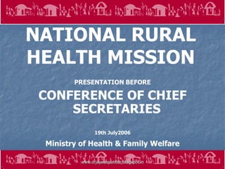 1
NATIONAL RURAL
HEALTH MISSION
PRESENTATION BEFORE
CONFERENCE OF CHIEF
SECRETARIES
19th July2006
Ministry of Health & Family Welfare
www.drjayeshpatidar.blogspot.in
 