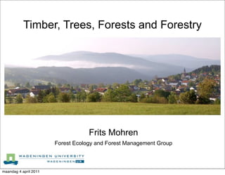 Timber, Trees, Forests and Forestry




                                   Frits Mohren
                       Forest Ecology and Forest Management Group



maandag 4 april 2011
 
