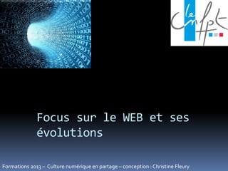 Focus sur le WEB et ses
évolutions
Formations 2013 – Culture numérique en partage – conception : Christine Fleury
 