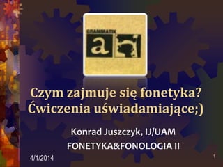 Czym zajmuje się fonetyka?
Ćwiczenia uświadamiające;)
Konrad Juszczyk, IJ/UAM
FONETYKA&FONOLOGIA II
4/1/2014 1
 