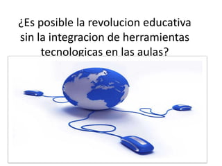 ¿Es posible la revolucion educativa
sin la integracion de herramientas
tecnologicas en las aulas?
 