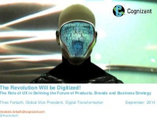 © 2014 Cognizant 
The Revolution Will be Digitized! 
The Role of UX in Defining the Future of Products, Brands and Business Strategy 
Theo Forbath, Global Vice President, Digital Transformation September 2014 
theodore.forbath@cognizant.com 
@theoforbath  