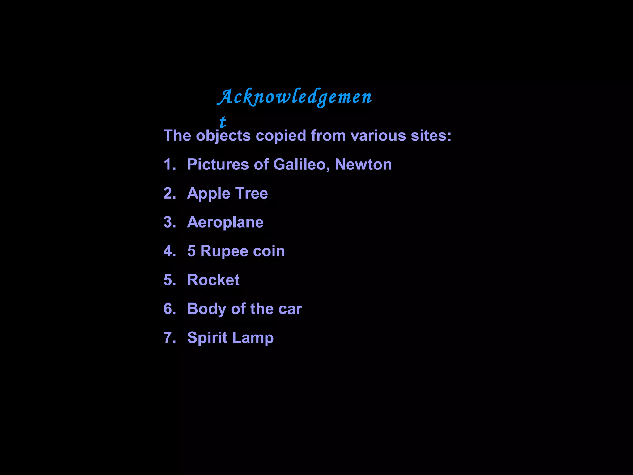 Acknowledgemen
t
The objects copied from various sites:
1. Pictures of Galileo, Newton
2. Apple Tree
3. Aeroplane
4. 5 Rupee coin
5. Rocket
6. Body of the car
7. Spirit Lamp
 