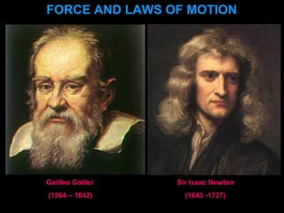 FORCE AND LAWS OF MOTION
Sir Issac Newton
(1643 -1727)
Galileo Galilei
(1564 – 1642)
 