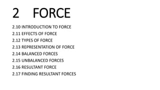 2 FORCE
2.10 INTRODUCTION TO FORCE
2.11 EFFECTS OF FORCE
2.12 TYPES OF FORCE
2.13 REPRESENTATION OF FORCE
2.14 BALANCED FORCES
2.15 UNBALANCED FORCES
2.16 RESULTANT FORCE
2.17 FINDING RESULTANT FORCES
 