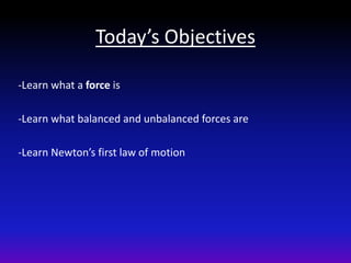 Today’s Objectives

-Learn what a force is

-Learn what balanced and unbalanced forces are

-Learn Newton’s first law of motion
 
