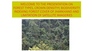 WELCOME TO THE PRESENTATION ON
FOREST TYPES, CROWN DENSITYY, BIODIVERSITY
INDEXING FOREST COVER OF JHARKHAND AND
LIMITATION OF SATELLITE IMAGERIES
 