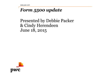 Form 5500 update
Presented by Debbie Packer
& Cindy Herendeen
June 18, 2015
www.pwc.com
 
