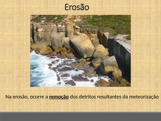 Na erosão, ocorre a remoção dos detritos resultantes da meteorização
Erosão
 