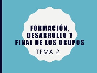 FORMACIÓN,
DESARROLLO Y
FINAL DE LOS GRUPOS
TEMA 2
 