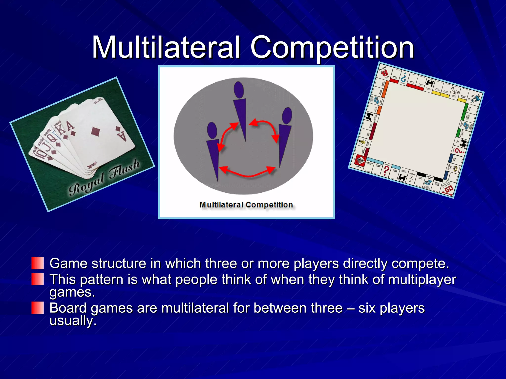 Multilateral Competition Game structure in which three or more players directly compete. This pattern is what people think of when they think of multiplayer games. Board games are multilateral for between three – six players usually. 