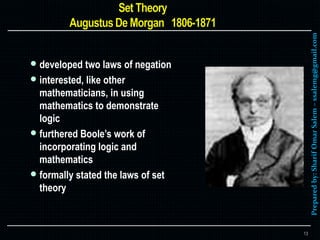 Preparedby:SharifOmarSalem–ssalemg@gmail.com
 developed two laws of negation
 interested, like other
mathematicians, in using
mathematics to demonstrate
logic
 furthered Boole’s work of
incorporating logic and
mathematics
 formally stated the laws of set
theory
13
 