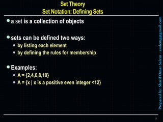 Preparedby:SharifOmarSalem–ssalemg@gmail.com
a set is a collection of objects
sets can be defined two ways:
 by listing each element
 by defining the rules for membership
Examples:
 A = {2,4,6,8,10}
 A = {x | x is a positive even integer <12}
17
 