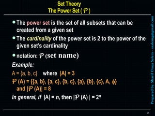 Preparedby:SharifOmarSalem–ssalemg@gmail.com
The power set is the set of all subsets that can be
created from a given set
The cardinality of the power set is 2 to the power of the
given set’s cardinality
notation: P (set name)
Example:
A = {a, b, c} where |A| = 3
P (A) = {{a, b}, {a, c}, {b, c}, {a}, {b}, {c}, A, }
and |P (A)| = 8
In general, if |A| = n, then |P (A) | = 2n
25
 