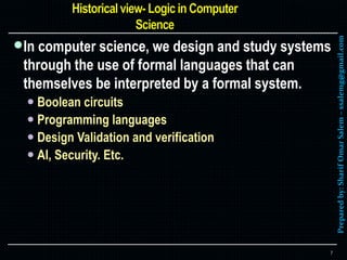 Preparedby:SharifOmarSalem–ssalemg@gmail.com
In computer science, we design and study systems
through the use of formal languages that can
themselves be interpreted by a formal system.
 Boolean circuits
 Programming languages
 Design Validation and verification
 AI, Security. Etc.
7
 