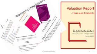 Valuation Report
- Form and Contents
CA Dr Prithvi Ranjan Parhi
Chartered Accountant and Registered Valuer
Member ICAI RVO
CA Dr Prithvi Ranjan Parhi 1
 