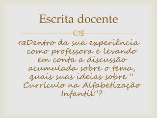 
Dentro da sua experiência
como professora e levando
em conta a discussão
acumulada sobre o tema,
quais suas ideias sobre “
Currículo na Alfabetização
Infantil”?
Escrita docente
 