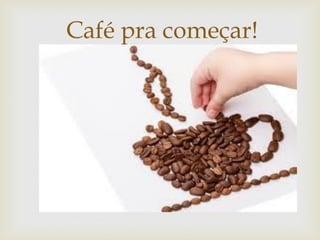 
Café pra começar!
 