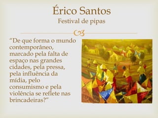 
“De que forma o mundo
contemporâneo,
marcado pela falta de
espaço nas grandes
cidades, pela pressa,
pela influência da
mídia, pelo
consumismo e pela
violência se reflete nas
brincadeiras?”
Érico Santos
Festival de pipas
 