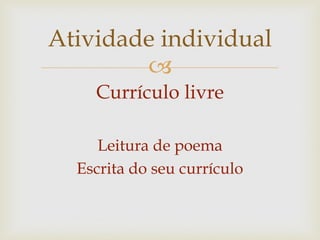 
Currículo livre
Leitura de poema
Escrita do seu currículo
Atividade individual
 