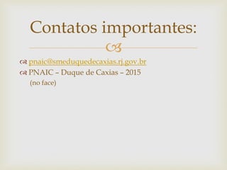 
 pnaic@smeduquedecaxias.rj.gov.br
 PNAIC – Duque de Caxias – 2015
(no face)
Contatos importantes:
 