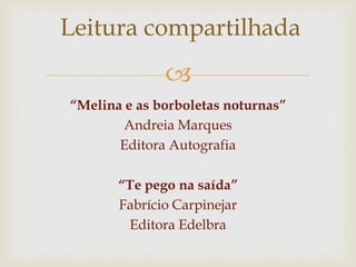
“Melina e as borboletas noturnas”
Andreia Marques
Editora Autografia
“Te pego na saída”
Fabrício Carpinejar
Editora Edelbra
Leitura compartilhada
 