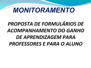 PROPOSTA DE FORMULÁRIOS DE
ACOMPANHAMENTO DO GANHO
DE APRENDIZAGEM PARA
PROFESSORES E PARA O ALUNO
MONITORAMENTO
 