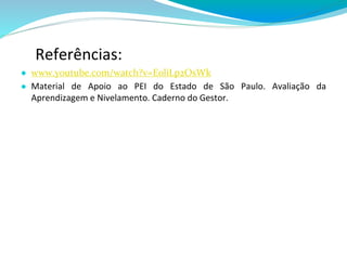Referências:
● www.youtube.com/watch?v=EoliLp2OsWk
● Material de Apoio ao PEI do Estado de São Paulo. Avaliação da
Aprendizagem e Nivelamento. Caderno do Gestor.
 
