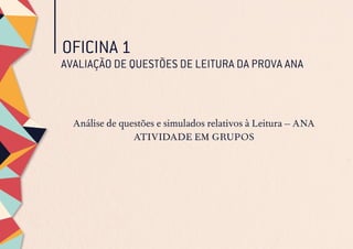 OFICINA 1
AVALIAÇÃO DE QUESTÕES DE LEITURA DA PROVA ANA
Análise de questões e simulados relativos à Leitura – ANA
ATIVIDADE EM GRUPOS
 