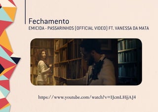 Fechamento
EMICIDA - PASSARINHOS (OFFICIAL VIDEO) FT. VANESSA DA MATA
https://www.youtube.com/watch?v=IJcmLHjjAJ4
 