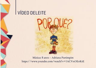 VÍDEO DELEITE
Música: 8 anos – Adriana Partimpim
https://www.youtube.com/watch?v=1ACVnOEoKtE
 