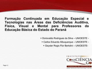 Formação Continuada em Educação Especial e Tecnologias nas Áreas das Deficiências Auditiva, Física, Visual e Mental para Professores da Educação Básica do Estado do Paraná Dorisvaldo Rodrigues da Silva – UNIOESTE - Carlos Eduardo Albuquerque – UNIOESTE - Geysler Rogis Flor Bertolini – UNIOESTE-  