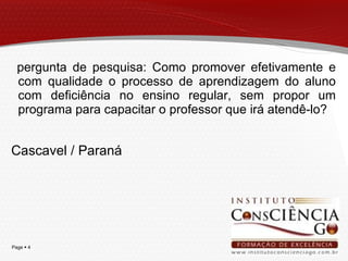 pergunta de pesquisa: Como promover efetivamente e com qualidade o processo de aprendizagem do aluno com deficiência no ensino regular, sem propor um programa para capacitar o professor que irá atendê-lo? Cascavel / Paraná 