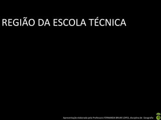 REGIÃO DA ESCOLA TÉCNICA




           Apresentação elaborada pela Professora FERNANDA BRUM LOPES, disciplina de Geografia
 