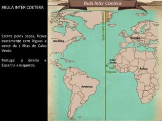 #BULA INTER COETERA




Escrita pelos papas, ficava
exatamente cem léguas a
oeste da s ilhas de Cabo
Verde.

Portugal a direita       e
Espanha a esquerda.




                              Apresentação elaborada pela Professora FERNANDA BRUM LOPES, disciplina de Geografia
 