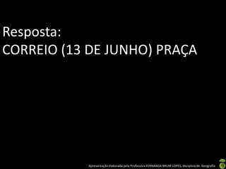 Resposta:
CORREIO (13 DE JUNHO) PRAÇA




           Apresentação elaborada pela Professora FERNANDA BRUM LOPES, disciplina de Geografia
 
