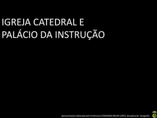 IGREJA CATEDRAL E
PALÁCIO DA INSTRUÇÃO




           Apresentação elaborada pela Professora FERNANDA BRUM LOPES, disciplina de Geografia
 