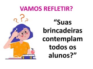 VAMOS REFLETIR?
“Suas
brincadeiras
contemplam
todos os
alunos?”
 