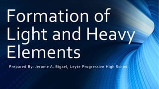 Formation of
Light and Heavy
Elements
Prepared By: Jerome A. Bigael, Leyte Progressive High School
 