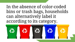 In the absence of color-coded
bins or trash bags, households
can alternatively label it
according to its category.
 